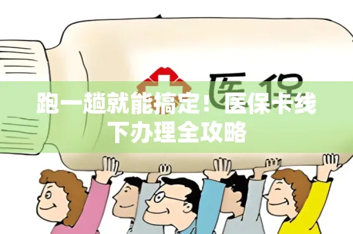 跑一趟就能搞定！医保卡线下办理全攻略